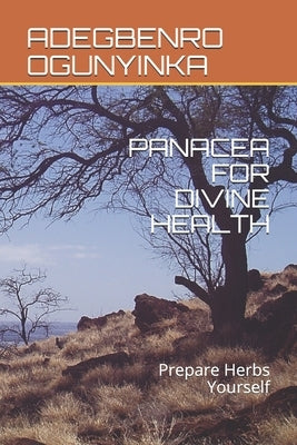 Panacea for Divine Health: Prepare Herbs Yourself by Ogunyinka, Adegbenro