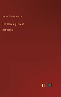 The Flaming Forest: in large print by Curwood, James Oliver