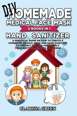DIY HomeMade Medical Face Mask Hand Sanitizer: 2 Books in 1 - A Practical Guide on How to Create a Homemade Medical Mask and Hand Sanitizer to Protect by Green, Clarissa