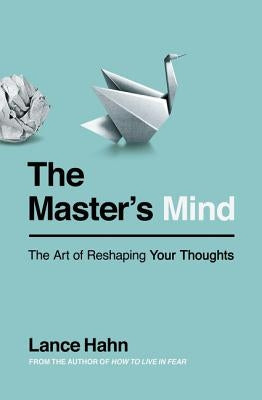 The Master's Mind: The Art of Reshaping Your Thoughts by Hahn, Lance