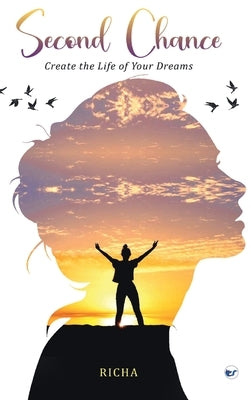 Second Chance- Create the Life of your Dreams by T, Richa