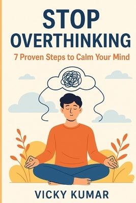 Stop Overthinking: 7 Proven Steps to Calm Your Mind: A Practical Guide to Conquer Anxiety, Quiet Your Mind, and Live Peacefully in the Present Moment by Kumar, Vicky