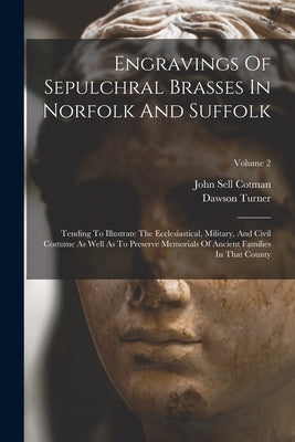 Engravings Of Sepulchral Brasses In Norfolk And Suffolk: Tending To Illustrate The Ecclesiastical, Military, And Civil Costume As Well As To Preserve by Cotman, John Sell