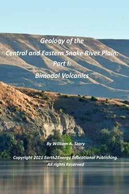 Geology of the Central and Eastern Snake River Plain Part I: Bimodal Volcanics by Szary M. S., William A.