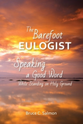 The Barefoot Eulogist: Speaking a Good Word While Standing on Holy Ground by Salmon, Bruce