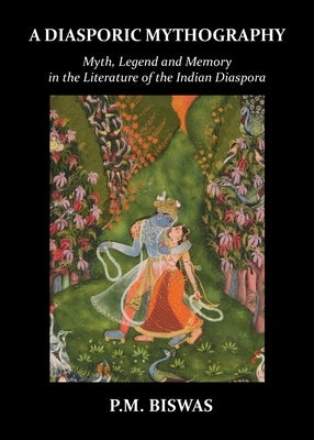 A Diasporic Mythography: Myth, Legend and Memory in the Literature of the Indian Diaspora by Biswas, P. M.