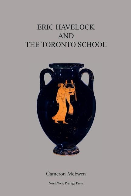Eric Havelock and the Toronto School by McEwen, Cameron