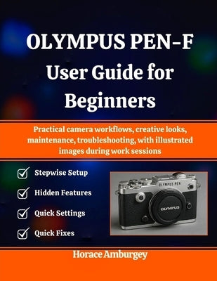 Olympus Pen-F User Guide for Beginners: Practical camera workflows, creative looks, maintenance, troubleshooting, with illustrated images during work by Amburgey, Horace