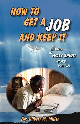 How to Get a Job and Keep It by Letting the Holy Spirit Work for You by Miller, Gilbert M.