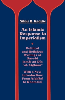 An Islamic Response to Imperialism: Political and Religious Writings of Sayyid Jamal Ad-Din Al-Afghani Volume 21 by Keddie, Nikki R.