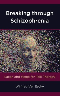 Breaking through Schizophrenia: Lacan and Hegel for Talk Therapy by Eecke, Wilfried Ver