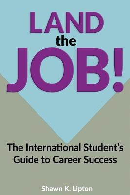 Land The Job!: The International Student's Essential Guide to Career Success by Lipton, Shawn K.