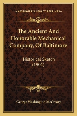 The Ancient And Honorable Mechanical Company, Of Baltimore: Historical Sketch (1901) by McCreary, George Washington