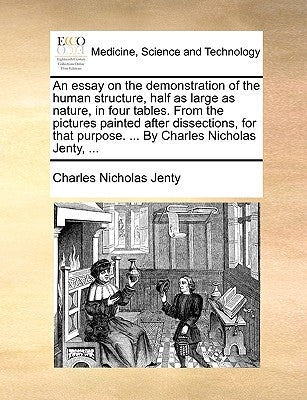 An essay on the demonstration of the human structure, half as large as nature, in four tables. From the pictures painted after dissections, for that p by Jenty, Charles Nicholas