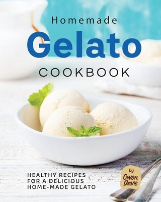 Homemade Gelato Cookbook: Healthy Recipes for a Delicious Home-made Gelato by Davis, Owen