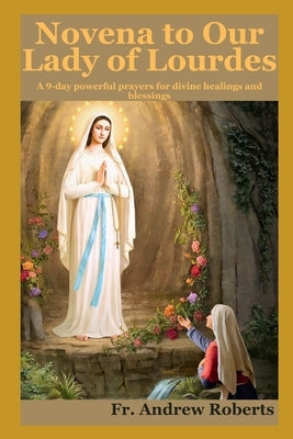 NOVENA TO OUR LADY Of LOURDES: A 9-days powerful prayers for divine healing and blessings by Roberts, Andrew