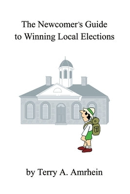 The Newcomer's Guide to Winning Local Elections by Amrhein, Terry A.