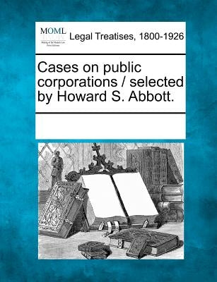 Cases on Public Corporations / Selected by Howard S. Abbott. by Multiple Contributors