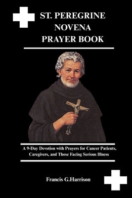 St. Peregrine Novena Prayer Book: A 9-Day Devotion with Prayers for Cancer Patients, Caregivers, and Those Facing Serious Illness by G. Harrison, Francis
