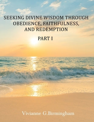 Seeking Divine Wisdom through Obedience, Faithfulness, and Redemption: Part I by Birmingham, Vivianne G.