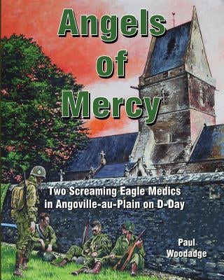 Angels of Mercy: Two Screaming Eagle Medics in Angoville-au-Plain on D-Day by Woodadge, Paul