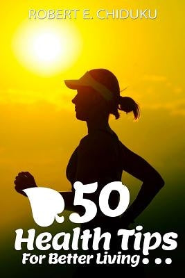 50 Health Tips for Better Living: Advancing your Physical and Mental Wellness by Chiduku, Robert Emmanuel