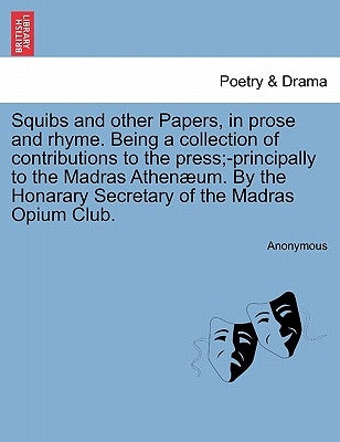 Squibs and Other Papers, in Prose and Rhyme. Being a Collection of Contributions to the Press;-Principally to the Madras Athen Um. by the Honarary Sec by Anonymous