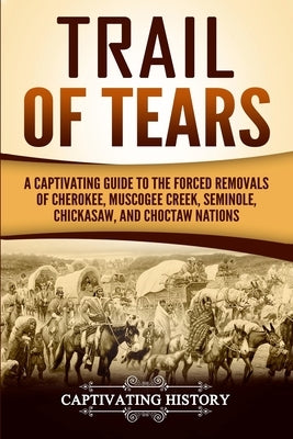 Trail of Tears: A Captivating Guide to the Forced Removals of Cherokee, Muscogee Creek, Seminole, Chickasaw, and Choctaw Nations by History, Captivating