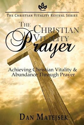The Christian Vitality Prayer: Achieving Christian Vitality & Abundance Through Prayer by Matejsek, Dan
