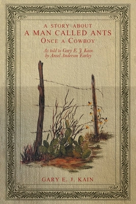 A Story About a Man Called Ants Once a Cowboy: As Told to Gary E. J. Kain by Ansel Anderson Earley by Kain, Gary E. J.