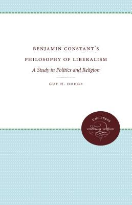Benjamin Constant's Philosophy of Liberalism: A Study in Politics and Religion by Dodge, Guy H.