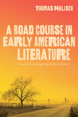 A Road Course in Early American Literature: Travel and Teaching from Atzlán to Amherst by Hallock, Thomas