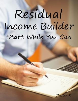 Residual Income Builder: Start While You Can by F, Chester