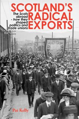 Scotland's Radical Exports: The Scots Abroad - How They Shaped Politics and Trade Unions by Kelly, Pat