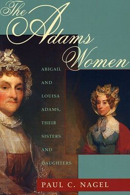 The Adams Women: Abigail and Louisa Adams, Their Sisters and Daughters by Nagel, Paul C.