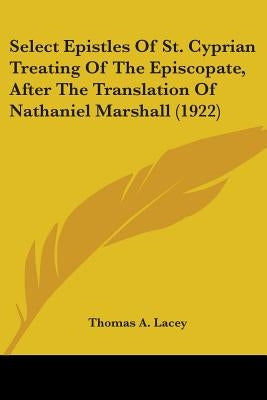 Select Epistles Of St. Cyprian Treating Of The Episcopate, After The Translation Of Nathaniel Marshall (1922) by Lacey, Thomas a.