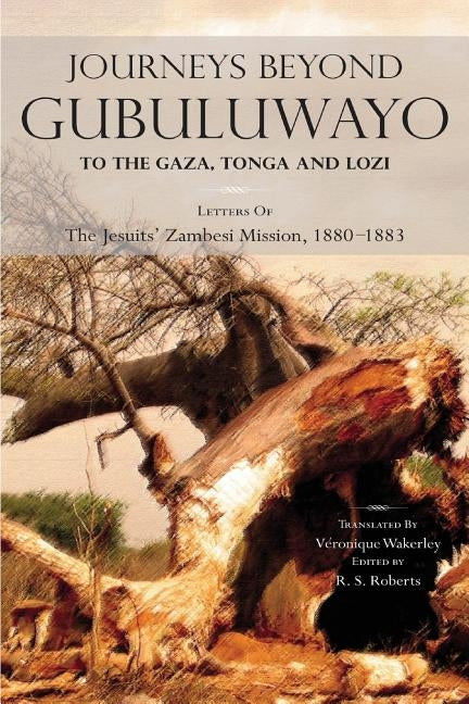 Journeys Beyond Gubuluwayo: To the Gaza, Tonga and Lozi. Letters of The Jesuits' Zambesi Mission, 1880-1883 by Roberts, R. S.