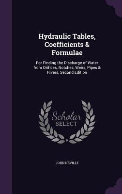 Hydraulic Tables, Coefficients & Formulae: For Finding the Discharge of Water from Orifices, Notches, Weirs, Pipes & Rivers, Second Edition by Neville, John
