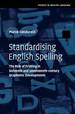 Standardising English Spelling: The Role of Printing in Sixteenth and Seventeenth-Century Graphemic Developments by Condorelli, Marco