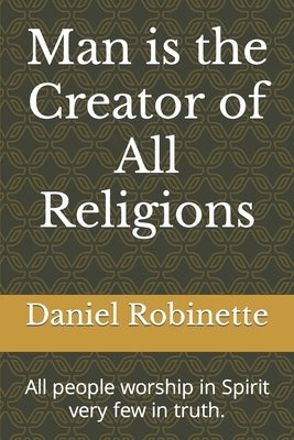 Man is the Creator of All Religions: All religions worship in Spirit few in truth. by Robinette, Daniel Wayne