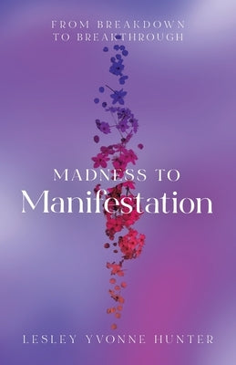Madness to Manifestation: From Breakdown to Breakthrough by Hunter, Lesley Yvonne