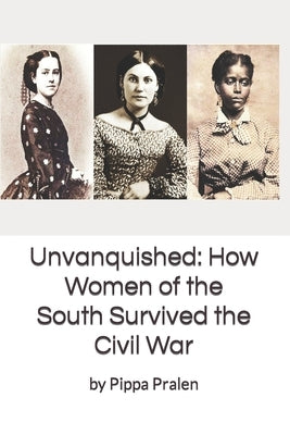 Unvanquished: How Women of the South Survived the Civil War: In Their Own Words by Pralen, Pippa