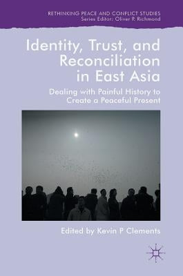 Identity, Trust, and Reconciliation in East Asia: Dealing with Painful History to Create a Peaceful Present by Clements, Kevin P.