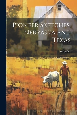Pioneer Sketches, Nebraska and Texas by Straley, W. B. 1877