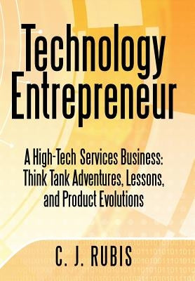 Technology Entrepreneur: A High-Tech Services Business: Think Tank Adventures, Lessons, and Product Evolutions by Rubis, C. J.