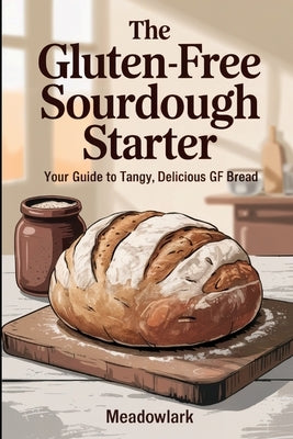 The Gluten-Free Sourdough Starter: Your Guide to Tangy, Delicious GF Bread by Meadowlark
