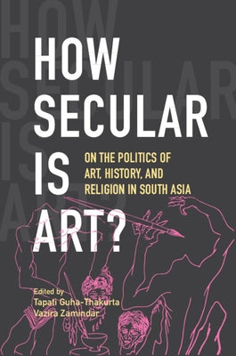 How Secular Is Art?: On the Politics of Art, History and Religion in South Asia by Guha-Thakurta, Tapati
