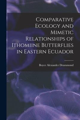 Comparative Ecology and Mimetic Relationships of Ithomiine Butterflies in Eastern Ecuador by Drummond, Boyce Alexander