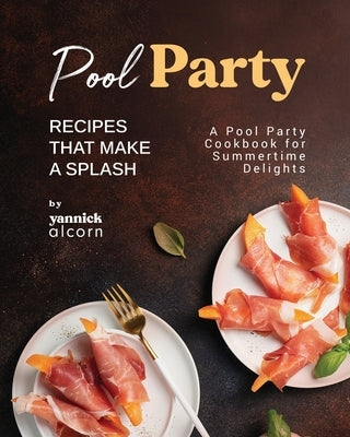 Pool Party Recipes That Make a Splash: A Pool Party Cookbook for Summertime Delights by Alcorn, Yannick