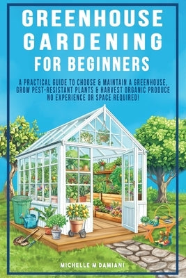Greenhouse Gardening For Beginners: A Practical Guide To Choose & Maintain A Greenhouse, Grow Pest-Resistant Plants & Harvest Organic Produce No Exper by Damiani, Michelle M.